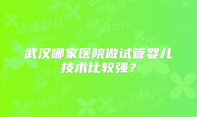 武汉哪家医院做试管婴儿技术比较强?