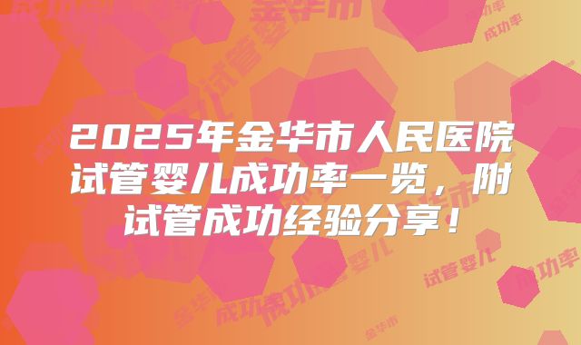 2025年金华市人民医院试管婴儿成功率一览，附试管成功经验分享！