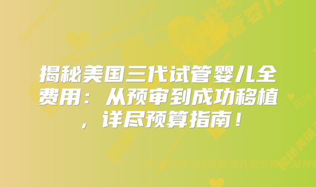揭秘美国三代试管婴儿全费用:从预审到成功移植,详尽预算指南!