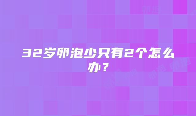 32岁卵泡少只有2个怎么办？