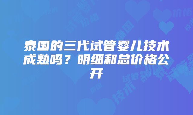 泰国的三代试管婴儿技术成熟吗？明细和总价格公开