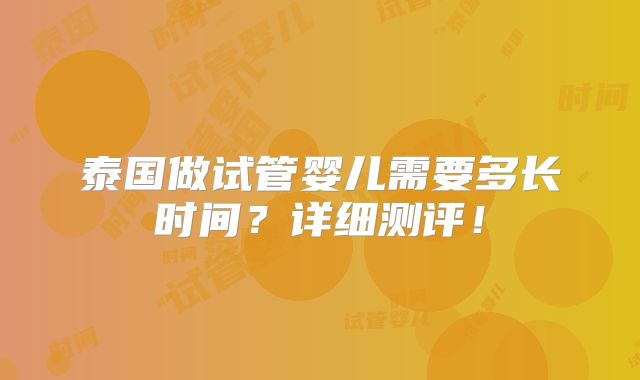 泰国做试管婴儿需要多长时间?详细测评!