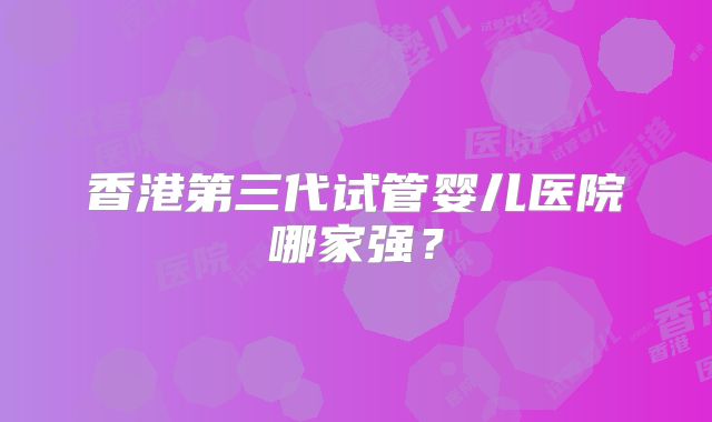 香港第三代试管婴儿医院哪家强？