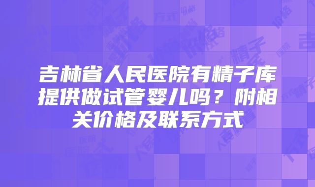 吉林省人民医院有精子库提供做试管婴儿吗?附相关价格及联系方式