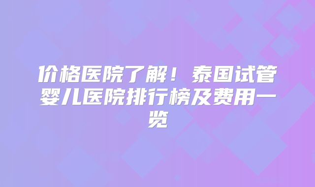 价格医院了解！泰国试管婴儿医院排行榜及费用一览