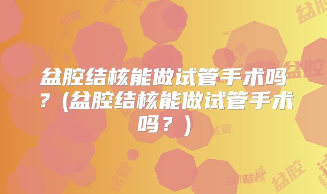 盆腔结核能做试管手术吗？(盆腔结核能做试管手术吗？)