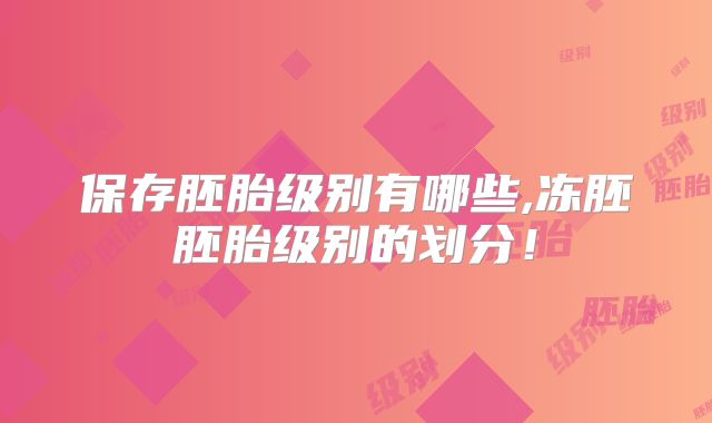 保存胚胎级别有哪些,冻胚胚胎级别的划分!