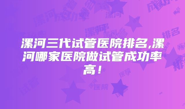 漯河三代试管医院排名,漯河哪家医院做试管成功率高!