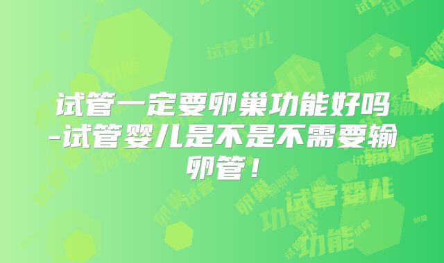 试管一定要卵巢功能好吗-试管婴儿是不是不需要输卵管!