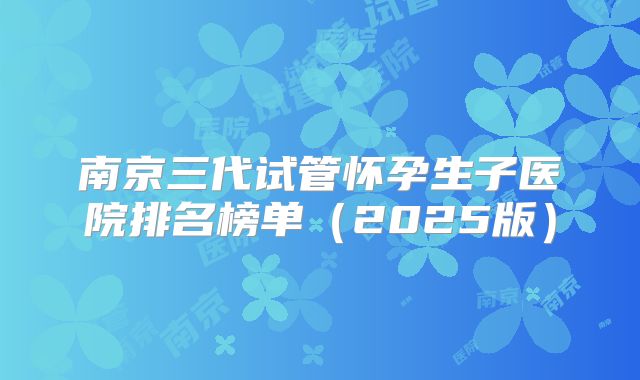 南京三代试管怀孕生子医院排名榜单（2025版）