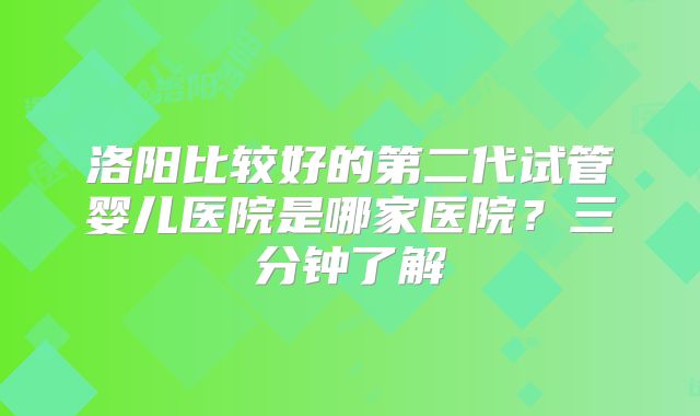 洛阳比较好的第二代试管婴儿医院是哪家医院？三分钟了解
