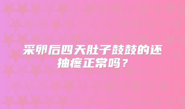 采卵后四天肚子鼓鼓的还抽疼正常吗？