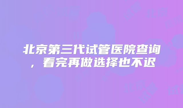 北京第三代试管医院查询，看完再做选择也不迟