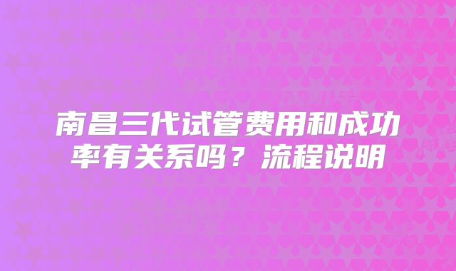 南昌三代试管费用和成功率有关系吗？流程说明