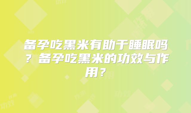 备孕吃黑米有助于睡眠吗?备孕吃黑米的功效与作用?