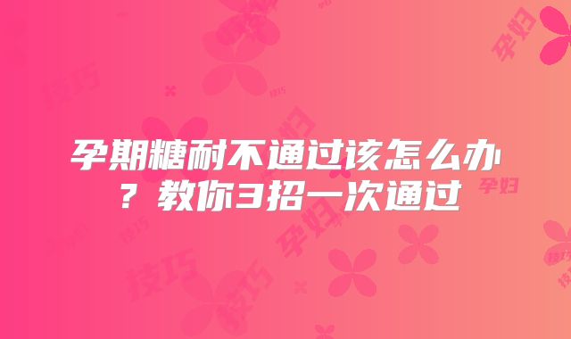 孕期糖耐不通过该怎么办？教你3招一次通过