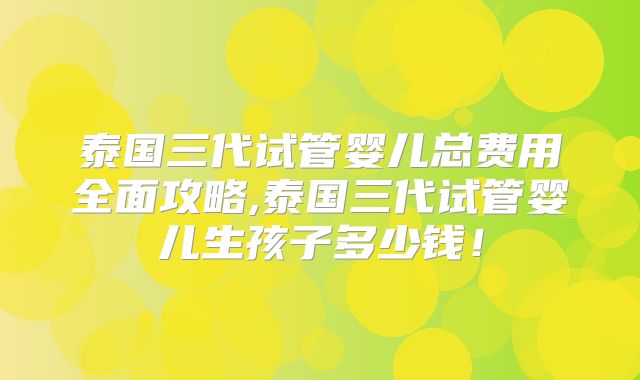 泰国三代试管婴儿总费用全面攻略,泰国三代试管婴儿生孩子多少钱！