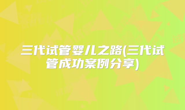 三代试管婴儿之路(三代试管成功案例分享)