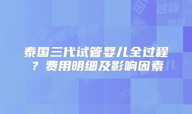 泰国三代试管婴儿全过程？费用明细及影响因素