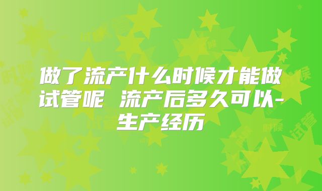 做了流产什么时候才能做试管呢 流产后多久可以-生产经历