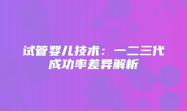 试管婴儿技术：一二三代成功率差异解析