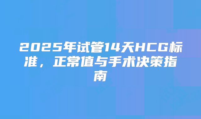 2025年试管14天HCG标准，正常值与手术决策指南
