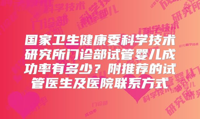 国家卫生健康委科学技术研究所门诊部试管婴儿成功率有多少？附推荐的试管医生及医院联系方式
