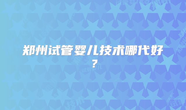 郑州试管婴儿技术哪代好？
