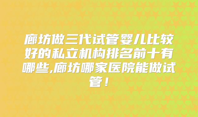 廊坊做三代试管婴儿比较好的私立机构排名前十有哪些,廊坊哪家医院能做试管!