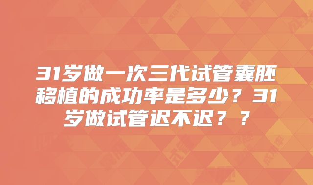 31岁做一次三代试管囊胚移植的成功率是多少?31岁做试管迟不迟??