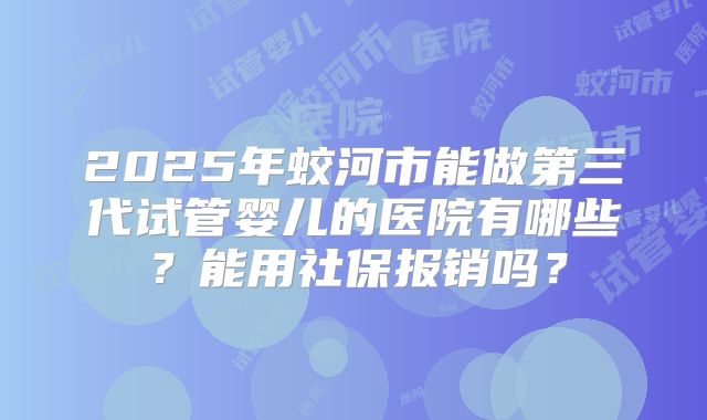 2025年蛟河市能做第三代试管婴儿的医院有哪些？能用社保报销吗？