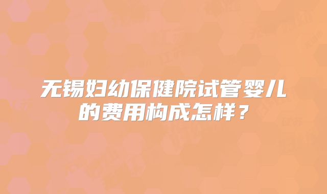 无锡妇幼保健院试管婴儿的费用构成怎样？