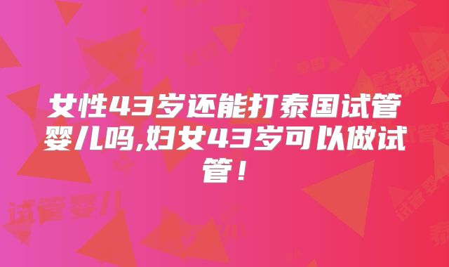 女性43岁还能打泰国试管婴儿吗,妇女43岁可以做试管！