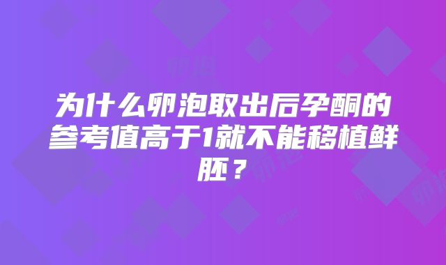 为什么卵泡取出后孕酮的参考值高于1就不能移植鲜胚？