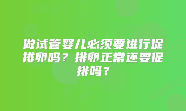 做试管婴儿必须要进行促排卵吗?排卵正常还要促排吗?