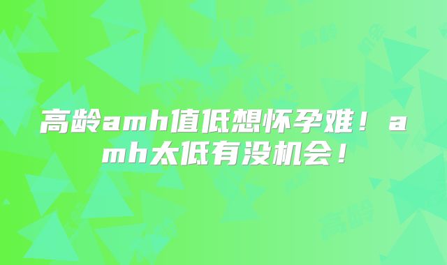 高龄amh值低想怀孕难！amh太低有没机会！