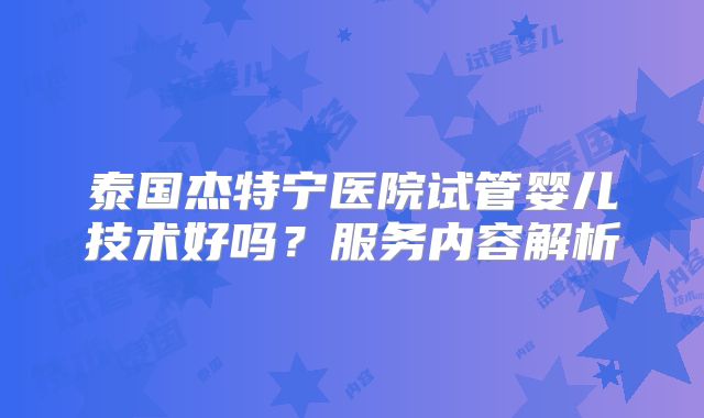 泰国杰特宁医院试管婴儿技术好吗？服务内容解析