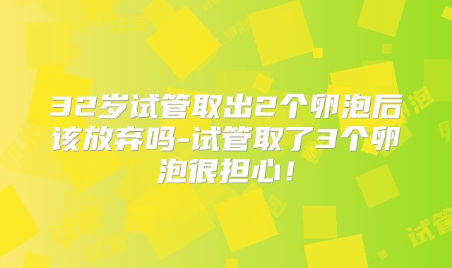 32岁试管取出2个卵泡后该放弃吗-试管取了3个卵泡很担心！