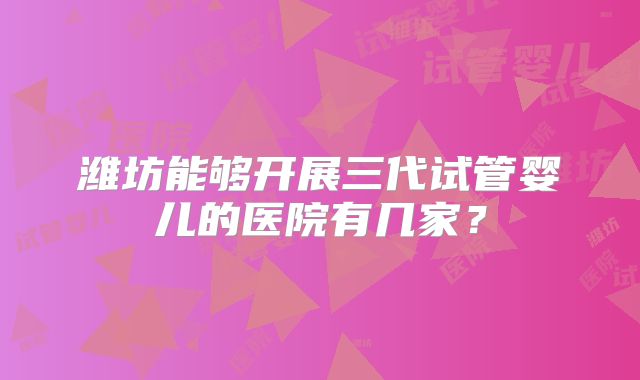 潍坊能够开展三代试管婴儿的医院有几家？
