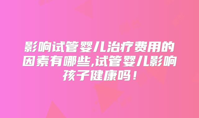 影响试管婴儿治疗费用的因素有哪些,试管婴儿影响孩子健康吗!