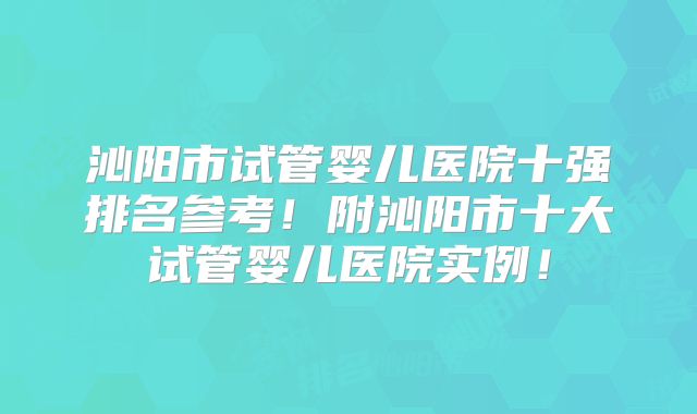 沁阳市试管婴儿医院十强排名参考！附沁阳市十大试管婴儿医院实例！