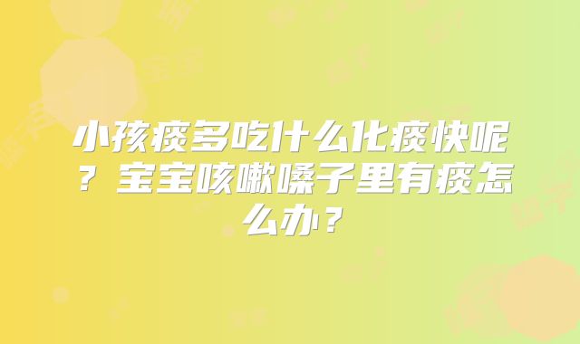 小孩痰多吃什么化痰快呢？宝宝咳嗽嗓子里有痰怎么办？