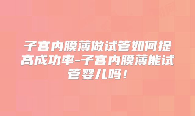 子宫内膜薄做试管如何提高成功率-子宫内膜薄能试管婴儿吗！