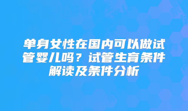 单身女性在国内可以做试管婴儿吗？试管生育条件解读及条件分析
