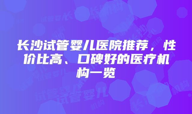 长沙试管婴儿医院推荐，性价比高、口碑好的医疗机构一览