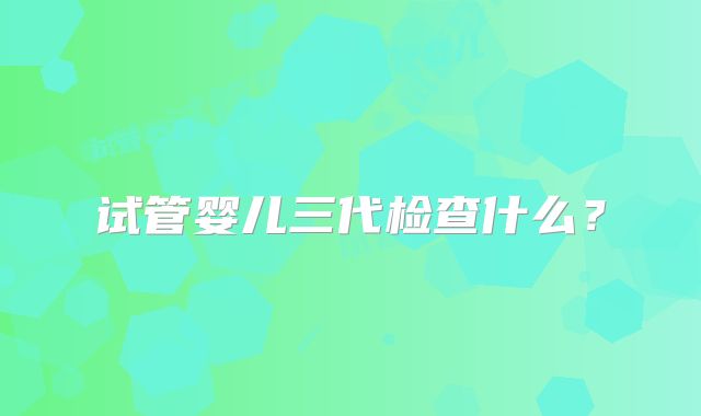 试管婴儿三代检查什么?