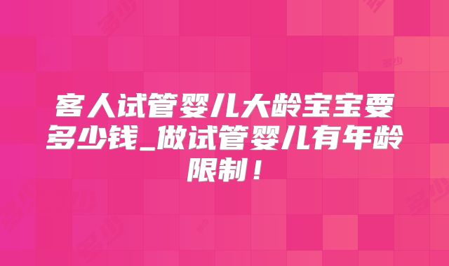 客人试管婴儿大龄宝宝要多少钱_做试管婴儿有年龄限制!