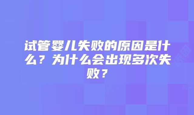 试管婴儿失败的原因是什么?为什么会出现多次失败?