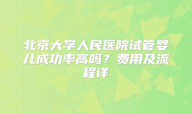 北京大学人民医院试管婴儿成功率高吗？费用及流程详