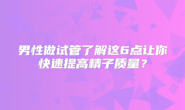 男性做试管了解这6点让你快速提高精子质量？